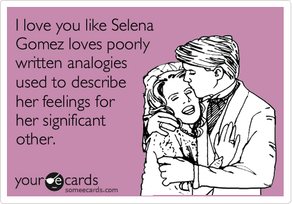 I love you like Selena
Gomez loves poorly
written analogies
used to describe
her feelings for
her significant
other.