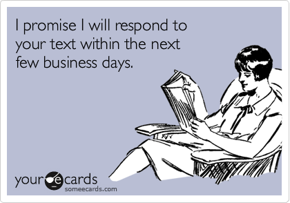 I promise I will respond to 
your text within the next 
few business days.