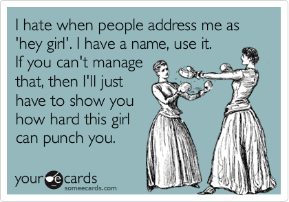 I hate when people address me as 'hey girl'. I have a name, use it.
If you can't manage
that, then I'll just
have to show you
how hard this girl
can punch you. 