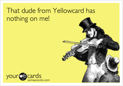 That dude from Yellowcard has nothing on me!