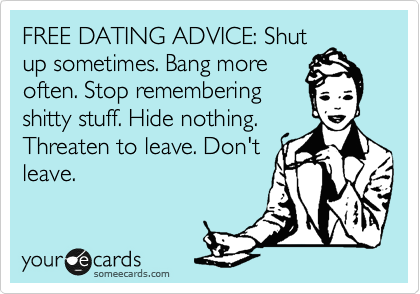 FREE DATING ADVICE: Shut
up sometimes. Bang more
often. Stop remembering
shitty stuff. Hide nothing.
Threaten to leave. Don't
leave. 