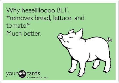 Why heeelllloooo BLT. 
*removes bread, lettuce, and tomato* 
Much better.