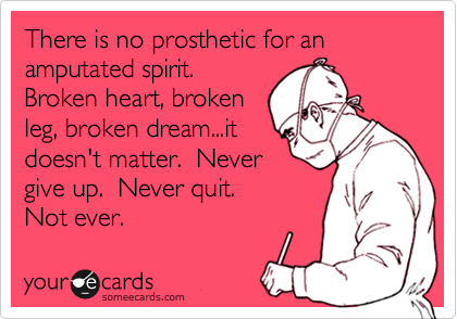 There is no prosthetic for an amputated spirit. 
Broken heart, broken
leg, broken dream...it
doesn't matter.  Never
give up.  Never quit.  
Not ever.