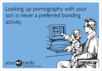 Looking up pornography with your son is never a preferred bonding
activity.