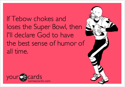 
If Tebow chokes and
loses the Super Bowl, then
I'll declare God to have
the best sense of humor of
all time.