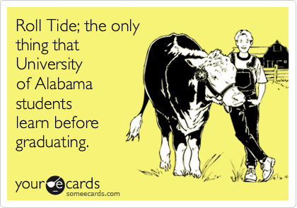 Roll Tide; the only
thing that
University
of Alabama
students
learn before
graduating.