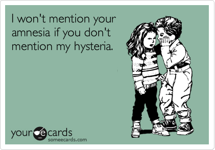I won't mention your
amnesia if you don't
mention my hysteria.