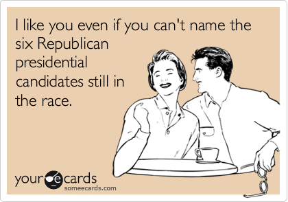 I like you even if you can't name the six Republican
presidential
candidates still in
the race.