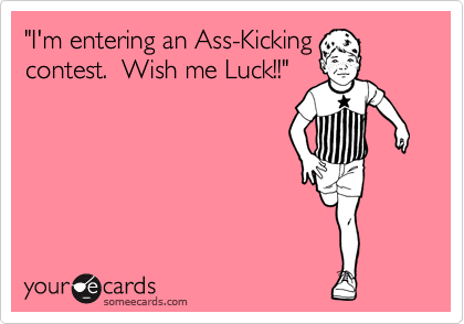 "I'm entering an Ass-Kicking
contest.  Wish me Luck!!"