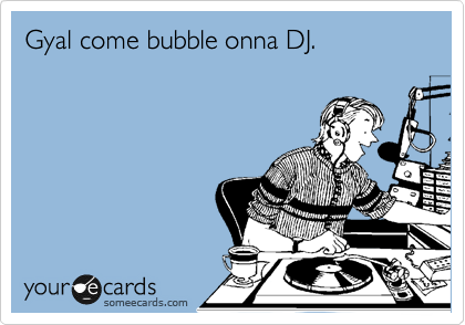 Gyal come bubble onna DJ.
