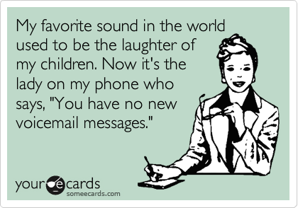My favorite sound in the world
used to be the laughter of
my children. Now it's the
lady on my phone who
says, "You have no new
voicemail messages."