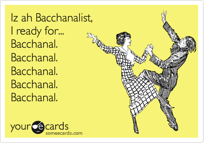 Iz ah Bacchanalist,
I ready for...
Bacchanal.
Bacchanal.
Bacchanal.
Bacchanal.
Bacchanal. 