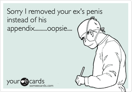 Sorry I removed your ex's penis instead of his
appendix..........oopsie....