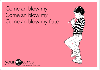 Come an blow my,
Come an blow my,
Come an blow my flute