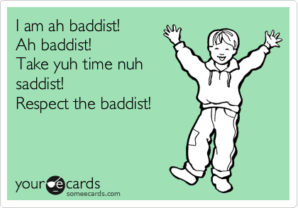 I am ah baddist!
Ah baddist!
Take yuh time nuh
saddist!
Respect the baddist!