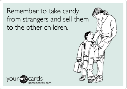 Remember to take candy
from strangers and sell them
to the other children.