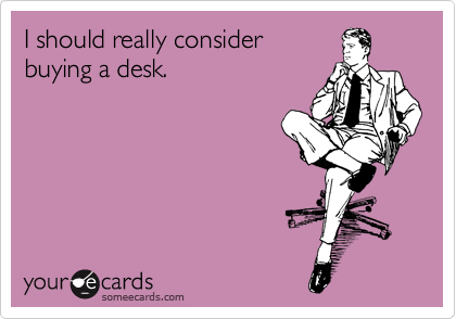 I should really consider
buying a desk.