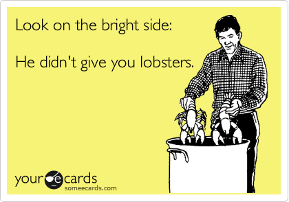 Look on the bright side:

He didn't give you lobsters.