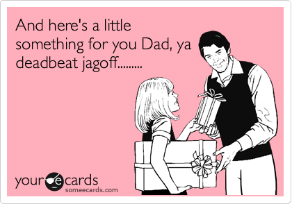 And here's a little
something for you Dad, ya
deadbeat jagoff.........