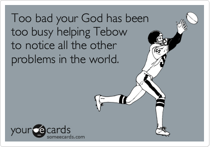 Too bad your God has been 
too busy helping Tebow 
to notice all the other
problems in the world.