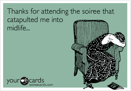 Thanks for attending the soiree that catapulted me into 
midlife...