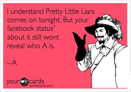 I understand Pretty Little Liars
comes on tonight. But your
facebook status'
about it still wont
reveal who A is.
 
--A