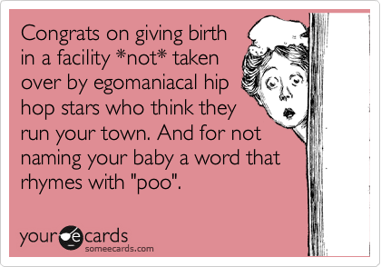 Congrats on giving birth
in a facility *not* taken
over by egomaniacal hip
hop stars who think they
run your town. And for not
naming your baby a word that
rhymes with "poo". 
