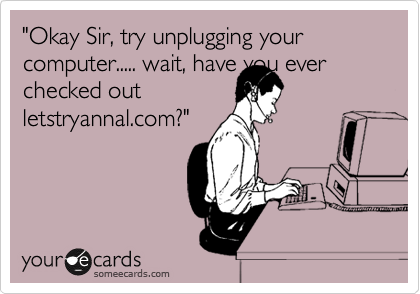 "Okay Sir, try unplugging your computer..... wait, have you ever
checked out
letstryannal.com?"