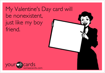 My Valentine's Day card will
be nonexistent,
just like my boy
friend.