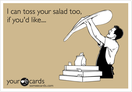 I can toss your salad too,
if you'd like.... 