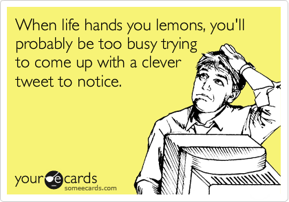 When life hands you lemons, you'll probably be too busy trying
to come up with a clever
tweet to notice. 