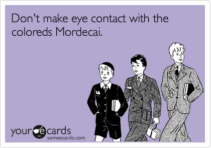 Don't make eye contact with the coloreds Mordecai.  