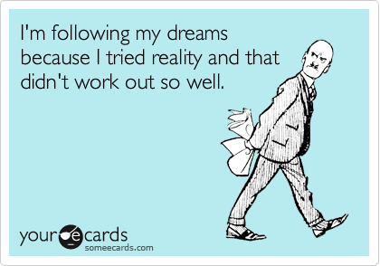 I'm following my dreams
because I tried reality and that
didn't work out so well. 