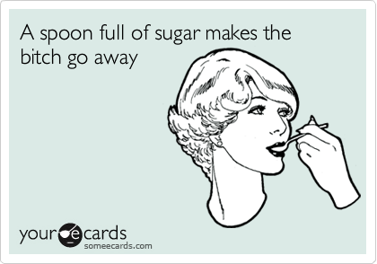 A spoon full of sugar makes the bitch go away