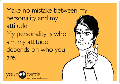 Make no mistake between my personality and my
attitude.
My personality is who I
am, my attitude
depends on who you
are.