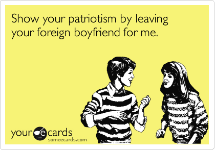 Show your patriotism by leaving your foreign boyfriend for me.