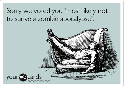 Sorry we voted you "most likely not to surive a zombie apocalypse".