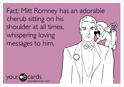 Fact: Mitt Romney has an adorable cherub sitting on his
shoulder at all times,
whispering loving
messages to him.