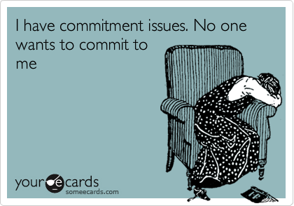 I have commitment issues. No one wants to commit to
me