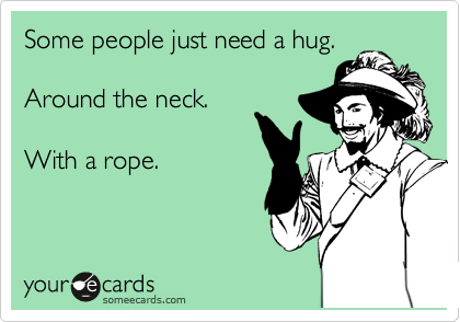 Some people just need a hug.

Around the neck.

With a rope.
