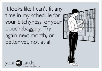 It looks like I can't fit any
time in my schedule for
your bitchyness, or your
douchebaggery. Try
again next month, or
better yet, not at all.
