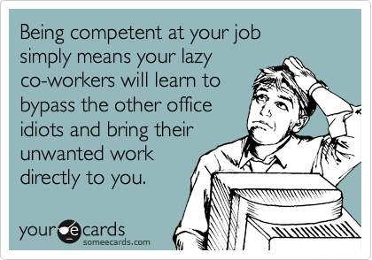 Being competent at your job 
simply means your lazy 
co-workers will learn to 
bypass the other office 
idiots and bring their 
unwanted work
directly to you. 