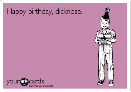 Happy birthday, dicknose.
