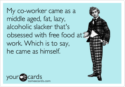 My co-worker came as a
middle aged, fat, lazy,
alcoholic slacker that's
obsessed with free food at
work. Which is to say, 
he came as himself.