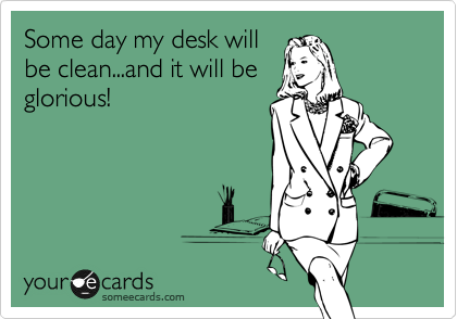 Some day my desk will
be clean...and it will be
glorious!