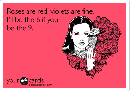 Roses are red, violets are fine,
I'll be the 6 if you
be the 9. 