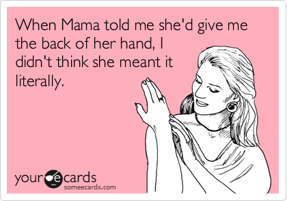 When Mama told me she'd give me the back of her hand, I
didn't think she meant it
literally.