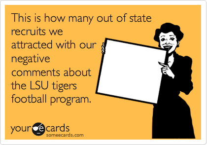 This is how many out of state
recruits we
attracted with our
negative
comments about
the LSU tigers
football program.