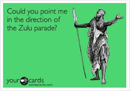 Could you point me
in the direction of
the Zulu parade?