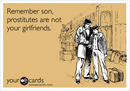 Remember son,
prostitutes are not 
your girlfriends.